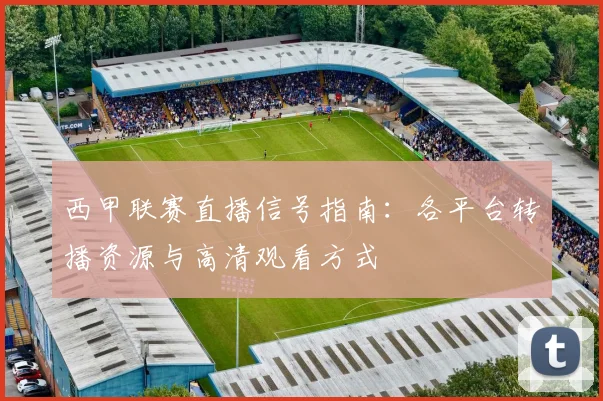 西甲联赛直播信号指南：各平台转播资源与高清观看方式