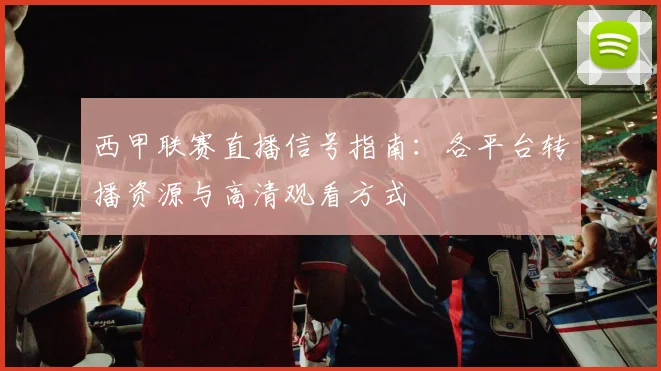 西甲联赛直播信号指南:各平台转播资源与高清观看方式