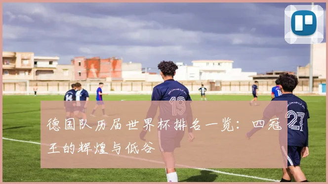 德国队历届世界杯排名一览：四冠王的辉煌与低谷