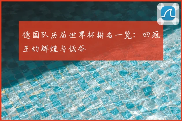 德国队历届世界杯排名一览：四冠王的辉煌与低谷