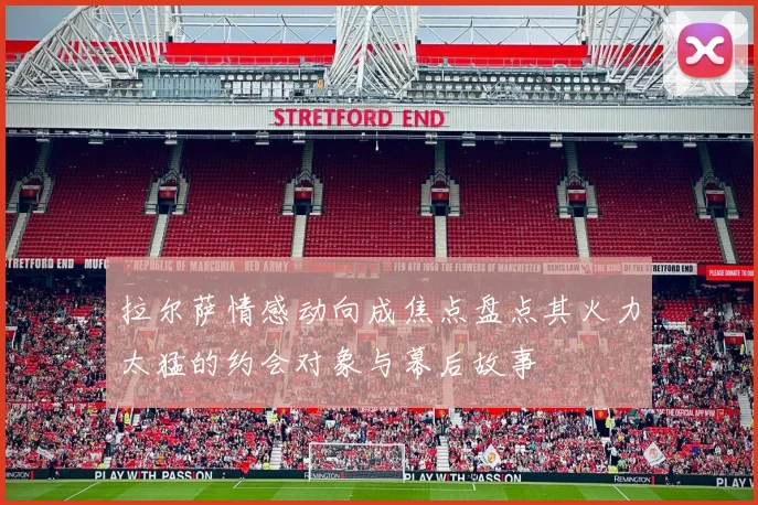拉尔萨情感动向成焦点盘点其火力太猛的约会对象与幕后故事