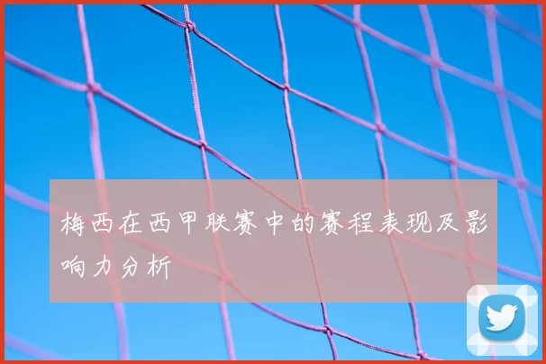 梅西在西甲联赛中的赛程表现及影响力分析