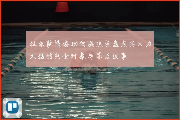 拉尔萨情感动向成焦点盘点其火力太猛的约会对象与幕后故事