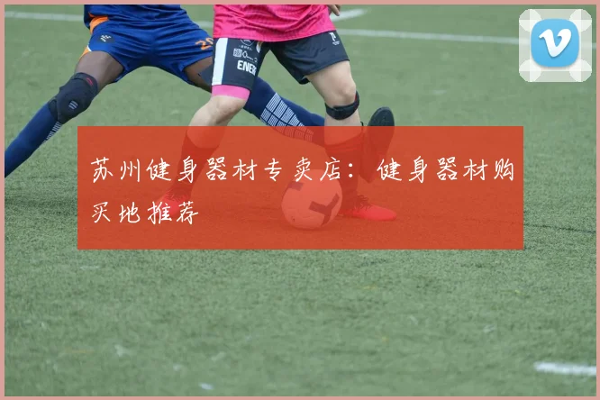 苏州健身器材专卖店:健身器材购买地推荐